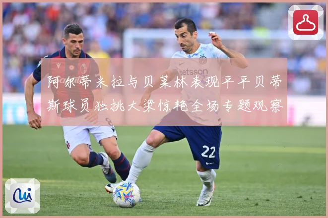 阿尔蒂米拉与贝莱林表现平平贝蒂斯球员独挑大梁惊艳全场专题观察：最新赛事动态与深度分析