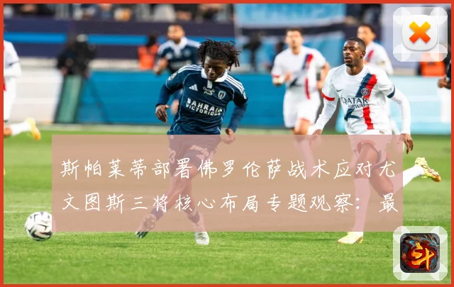 斯帕莱蒂部署佛罗伦萨战术应对尤文图斯三将核心布局专题观察：最新赛事动态与深度分析
