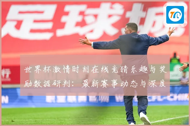 世界杯激情时刻在线竞猜乐趣与奖励数据研判：最新赛事动态与深度分析