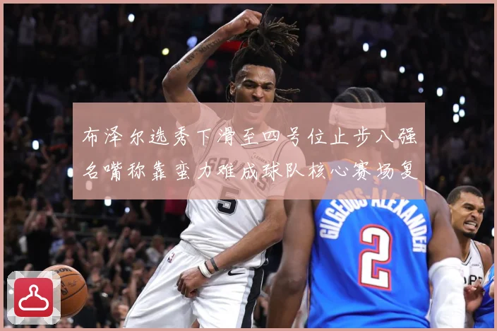 布泽尔选秀下滑至四号位止步八强名嘴称靠蛮力难成球队核心赛场复盘：最新赛事动态与深度分析