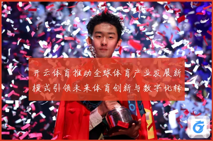 开云体育推动全球体育产业发展新模式引领未来体育创新与数字化转专题观察：最新赛事动态与深度分析
