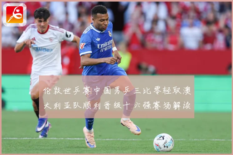 伦敦世乒赛中国男乒三比零轻取澳大利亚队顺利晋级十六强赛场解读：最新赛事动态与深度分析