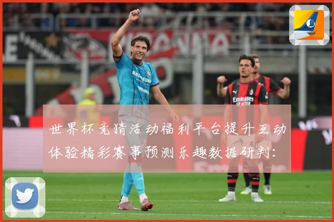 世界杯竞猜活动福利平台提升互动体验精彩赛事预测乐趣数据研判：最新赛事动态与深度分析