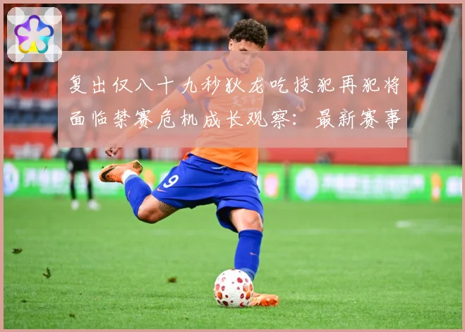 复出仅八十九秒狄龙吃技犯再犯将面临禁赛危机成长观察：最新赛事动态与深度分析