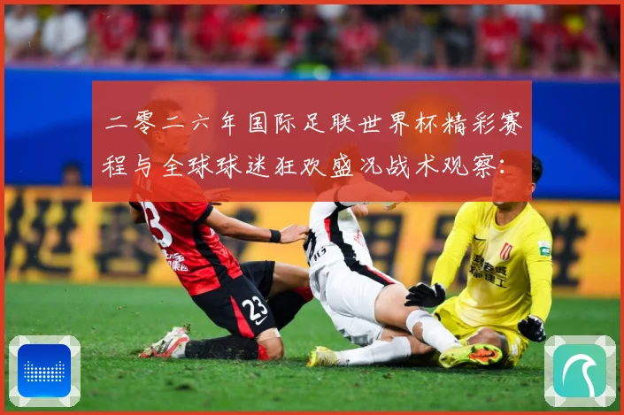 二零二六年国际足联世界杯精彩赛程与全球球迷狂欢盛况战术观察：最新赛事动态与深度分析