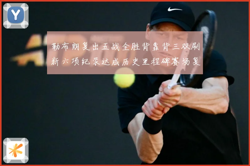 勒布朗复出五战全胜背靠背三双刷新六项纪录达成历史里程碑赛场复盘：最新赛事动态与深度分析