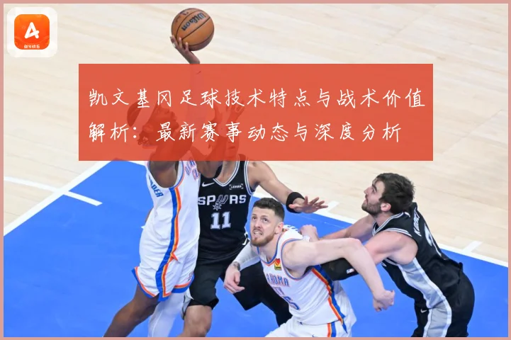 凯文基冈足球技术特点与战术价值解析：最新赛事动态与深度分析