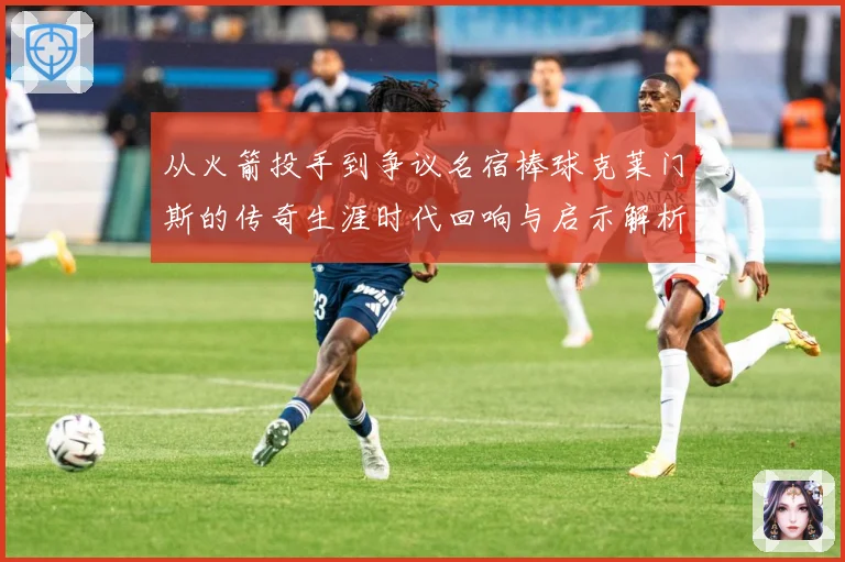 从火箭投手到争议名宿棒球克莱门斯的传奇生涯时代回响与启示解析：最新赛事动态与深度分析