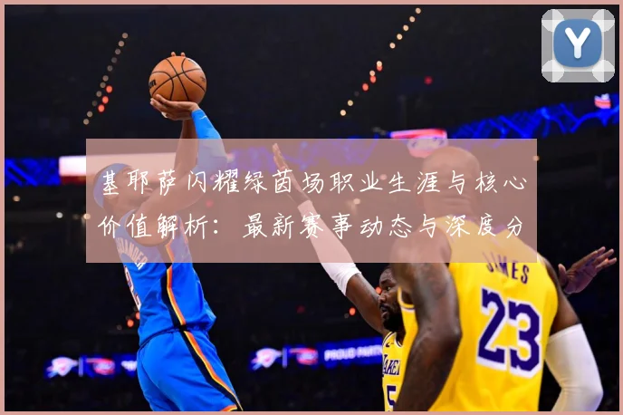 基耶萨闪耀绿茵场职业生涯与核心价值解析：最新赛事动态与深度分析