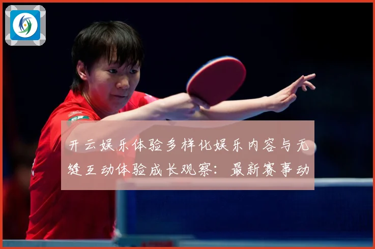 开云娱乐体验多样化娱乐内容与无缝互动体验成长观察：最新赛事动态与深度分析
