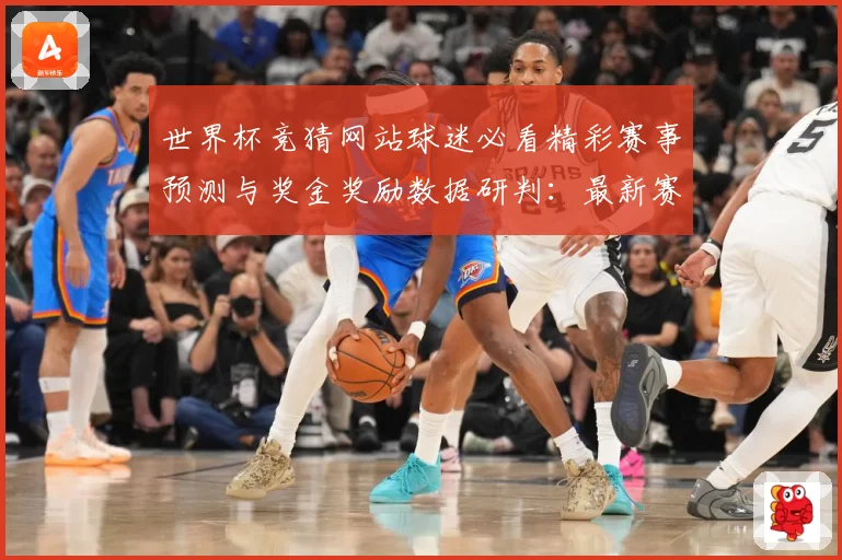 世界杯竞猜网站球迷必看精彩赛事预测与奖金奖励数据研判：最新赛事动态与深度分析