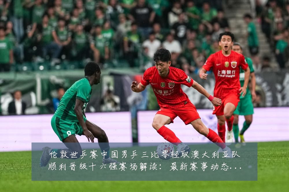 伦敦世乒赛中国男乒三比零轻取澳大利亚队顺利晋级十六强赛场解读:最新赛事动态与深度分析