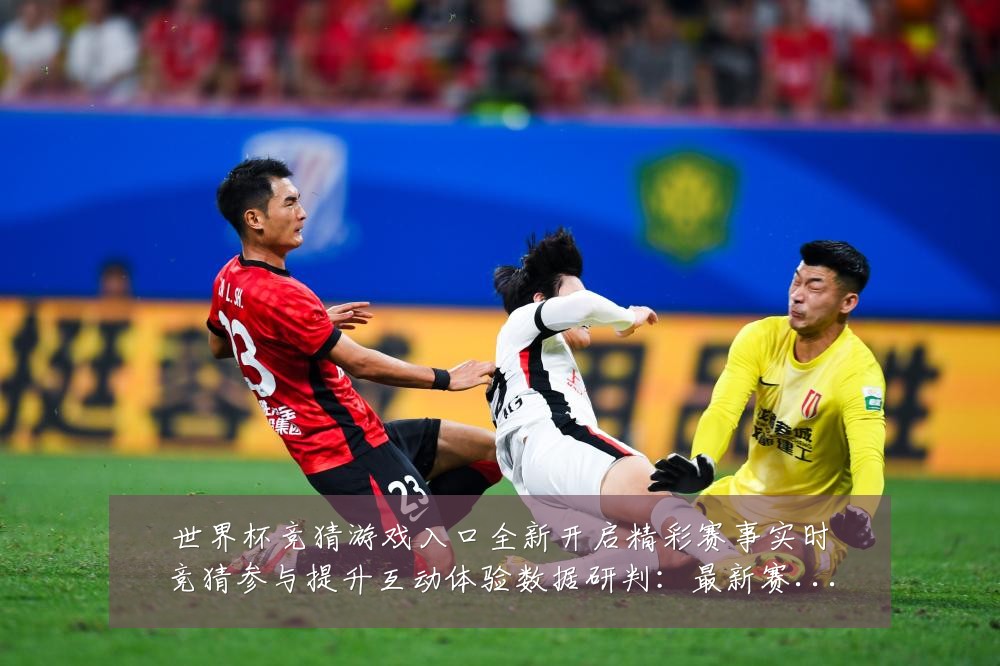 世界杯竞猜游戏入口全新开启精彩赛事实时竞猜参与提升互动体验数据研判：最新赛事动态与深度分析