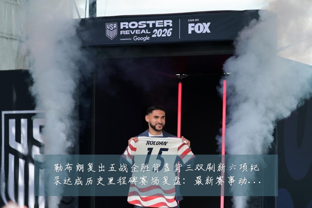 勒布朗复出五战全胜背靠背三双刷新六项纪录达成历史里程碑赛场复盘：最新赛事动态与深度分析