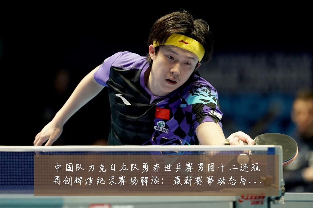 中国队力克日本队勇夺世乒赛男团十二连冠再创辉煌纪录赛场解读：最新赛事动态与深度分析
