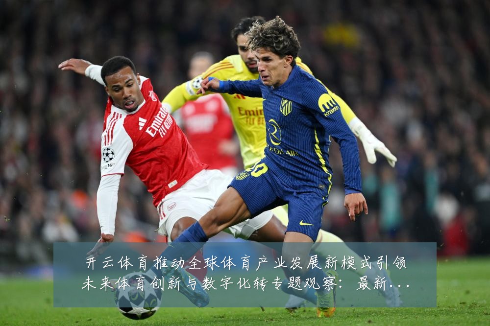 开云体育推动全球体育产业发展新模式引领未来体育创新与数字化转专题观察：最新赛事动态与深度分析