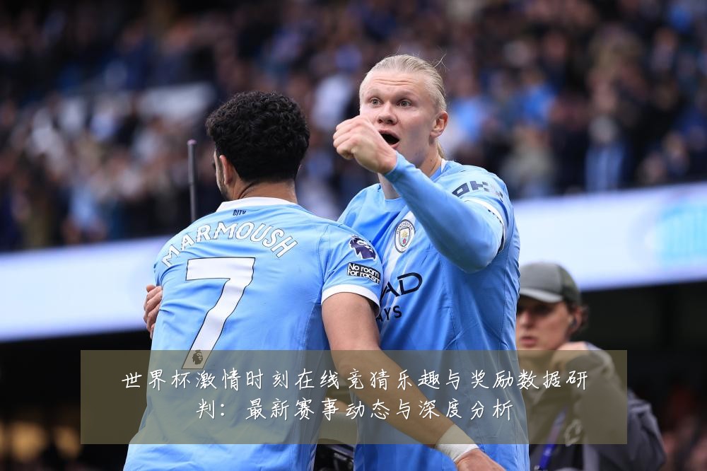 世界杯激情时刻在线竞猜乐趣与奖励数据研判：最新赛事动态与深度分析