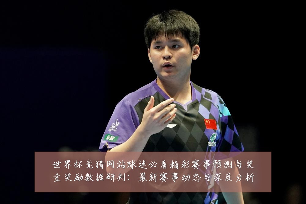 世界杯竞猜网站球迷必看精彩赛事预测与奖金奖励数据研判：最新赛事动态与深度分析