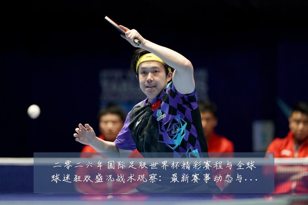 二零二六年国际足联世界杯精彩赛程与全球球迷狂欢盛况战术观察:最新赛事动态与深度分析