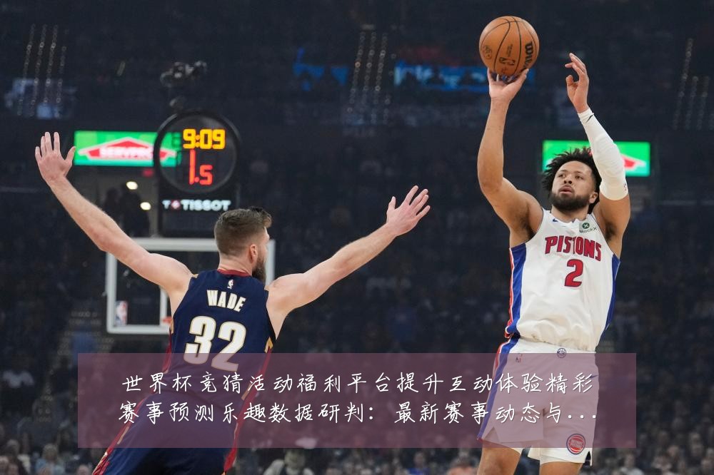 世界杯竞猜活动福利平台提升互动体验精彩赛事预测乐趣数据研判:最新赛事动态与深度分析
