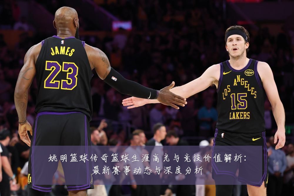 姚明篮球传奇篮球生涯高光与竞技价值解析:最新赛事动态与深度分析
