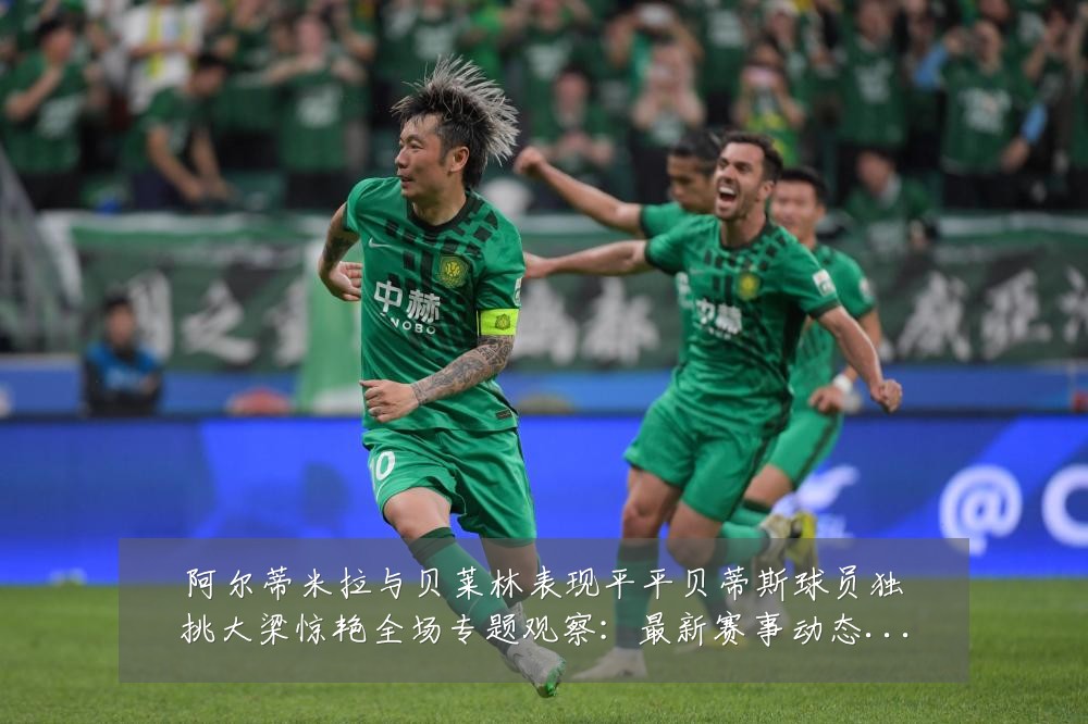 阿尔蒂米拉与贝莱林表现平平贝蒂斯球员独挑大梁惊艳全场专题观察：最新赛事动态与深度分析