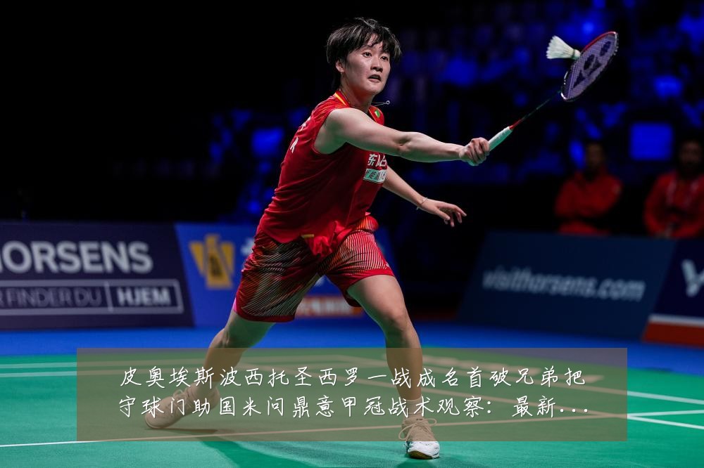 皮奥埃斯波西托圣西罗一战成名首破兄弟把守球门助国米问鼎意甲冠战术观察：最新赛事动态与深度分析